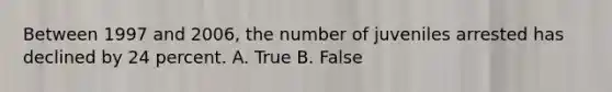 Between 1997 and 2006, the number of juveniles arrested has declined by 24 percent. A. True B. False