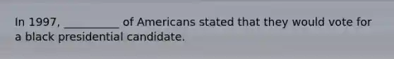 In 1997, __________ of Americans stated that they would vote for a black presidential candidate.