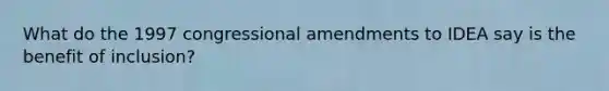 What do the 1997 congressional amendments to IDEA say is the benefit of inclusion?