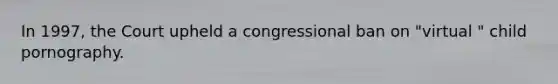 In 1997, the Court upheld a congressional ban on "virtual " child pornography.