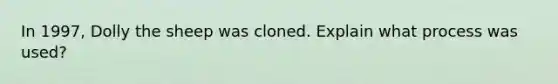 In 1997, Dolly the sheep was cloned. Explain what process was used?