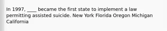 In 1997, ____ became the first state to implement a law permitting assisted suicide. New York Florida Oregon Michigan California