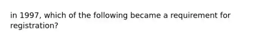 in 1997, which of the following became a requirement for registration?