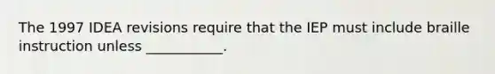 The 1997 IDEA revisions require that the IEP must include braille instruction unless ___________.