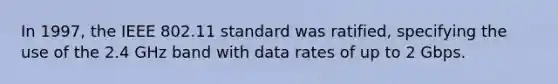 In 1997, the IEEE 802.11 standard was ratified, specifying the use of the 2.4 GHz band with data rates of up to 2 Gbps.