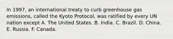 In 1997, an international treaty to curb greenhouse gas emissions, called the Kyoto Protocol, was ratified by every UN nation except A. The United States. B. India. C. Brazil. D. China. E. Russia. F. Canada.