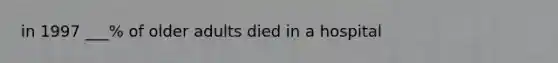 in 1997 ___% of older adults died in a hospital