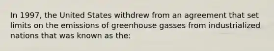 In 1997, the United States withdrew from an agreement that set limits on the emissions of greenhouse gasses from industrialized nations that was known as the: