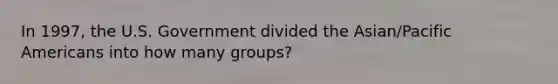 In 1997, the U.S. Government divided the Asian/Pacific Americans into how many groups?