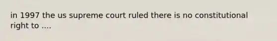 in 1997 the us supreme court ruled there is no constitutional right to ....