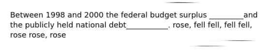 Between 1998 and 2000 the federal budget surplus _________and the publicly held national debt___________. rose, fell fell, fell fell, rose rose, rose