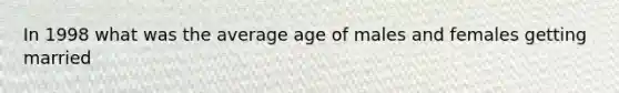 In 1998 what was the average age of males and females getting married