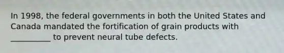 In 1998, the federal governments in both the United States and Canada mandated the fortification of grain products with __________ to prevent neural tube defects.