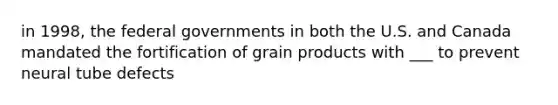 in 1998, the federal governments in both the U.S. and Canada mandated the fortification of grain products with ___ to prevent neural tube defects