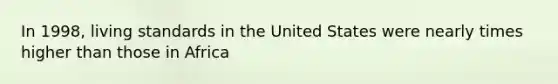 In 1998, living standards in the United States were nearly times higher than those in Africa