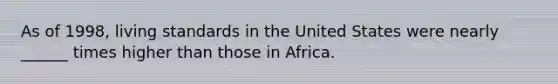 As of 1998, living standards in the United States were nearly ______ times higher than those in Africa.