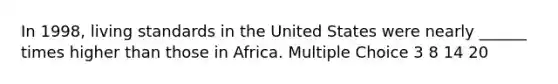 In 1998, living standards in the United States were nearly ______ times higher than those in Africa. Multiple Choice 3 8 14 20