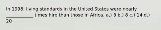 In 1998, living standards in the United States were nearly ____________ times hire than those in Africa. a.) 3 b.) 8 c.) 14 d.) 20