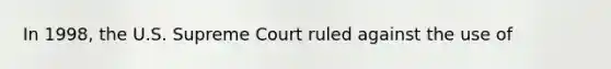 In 1998, the U.S. Supreme Court ruled against the use of