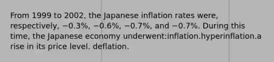 From 1999 to 2002, the Japanese inflation rates were, respectively, −0.3%, −0.6%, −0.7%, and −0.7%. During this time, the Japanese economy underwent:inflation.hyperinflation.a rise in its price level. deflation.