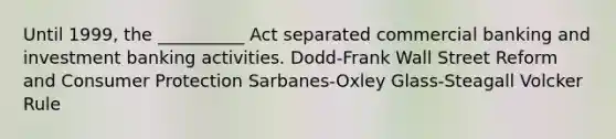 Until 1999, the __________ Act separated commercial banking and investment banking activities. Dodd-Frank Wall Street Reform and Consumer Protection Sarbanes-Oxley Glass-Steagall Volcker Rule