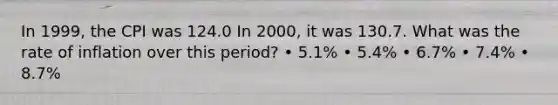 In 1999, the CPI was 124.0 In 2000, it was 130.7. What was the rate of inflation over this period? • 5.1% • 5.4% • 6.7% • 7.4% • 8.7%