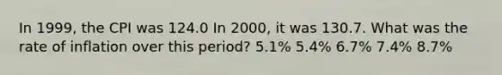 In 1999, the CPI was 124.0 In 2000, it was 130.7. What was the rate of inflation over this period? 5.1% 5.4% 6.7% 7.4% 8.7%