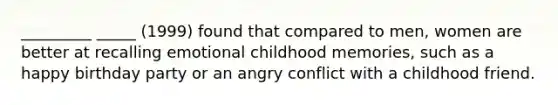 _________ _____ (1999) found that compared to men, women are better at recalling emotional childhood memories, such as a happy birthday party or an angry conflict with a childhood friend.