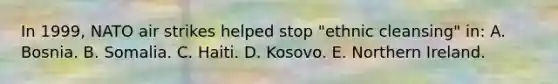 In 1999, NATO air strikes helped stop "ethnic cleansing" in: A. Bosnia. B. Somalia. C. Haiti. D. Kosovo. E. Northern Ireland.