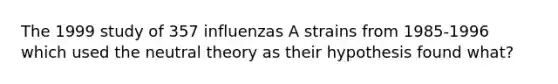 The 1999 study of 357 influenzas A strains from 1985-1996 which used the neutral theory as their hypothesis found what?