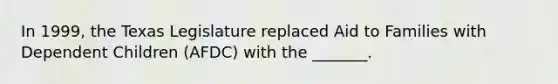 In 1999, the Texas Legislature replaced Aid to Families with Dependent Children (AFDC) with the _______.