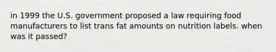 in 1999 the U.S. government proposed a law requiring food manufacturers to list trans fat amounts on nutrition labels. when was it passed?