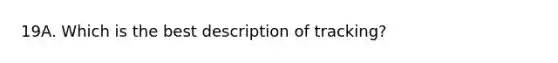 19A. Which is the best description of tracking?