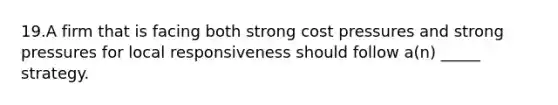 19.A firm that is facing both strong cost pressures and strong pressures for local responsiveness should follow a(n) _____ strategy.