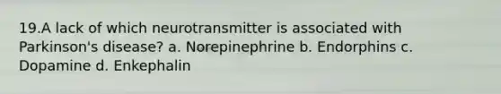 19.A lack of which neurotransmitter is associated with Parkinson's disease? a. Norepinephrine b. Endorphins c. Dopamine d. Enkephalin