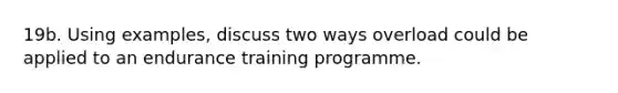 19b. Using examples, discuss two ways overload could be applied to an endurance training programme.