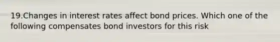 19.Changes in interest rates affect bond prices. Which one of the following compensates bond investors for this risk