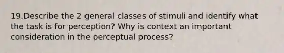 19.Describe the 2 general classes of stimuli and identify what the task is for perception? Why is context an important consideration in the perceptual process?