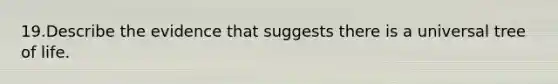 19.Describe the evidence that suggests there is a universal tree of life.