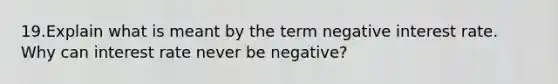 19.Explain what is meant by the term negative interest rate. Why can interest rate never be negative?