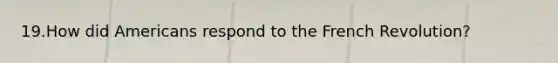 19.How did Americans respond to the French Revolution?