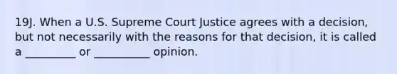 19J. When a U.S. Supreme Court Justice agrees with a decision, but not necessarily with the reasons for that decision, it is called a _________ or __________ opinion.