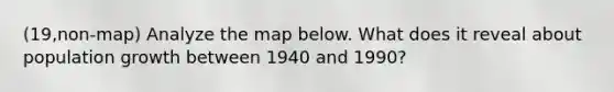 (19,non-map) Analyze the map below. What does it reveal about population growth between 1940 and 1990?