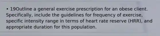 • 19Outline a general exercise prescription for an obese client. Specifically, include the guidelines for frequency of exercise, specific intensity range in terms of heart rate reserve (HRR), and appropriate duration for this population.