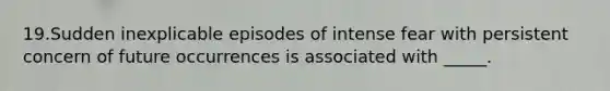 19.Sudden inexplicable episodes of intense fear with persistent concern of future occurrences is associated with _____.