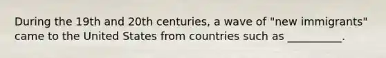 During the 19th and 20th centuries, a wave of "new immigrants" came to the United States from countries such as __________.