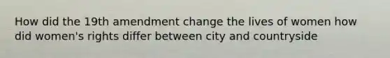 How did the 19th amendment change the lives of women how did women's rights differ between city and countryside