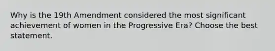 Why is the 19th Amendment considered the most significant achievement of women in the Progressive Era? Choose the best statement.