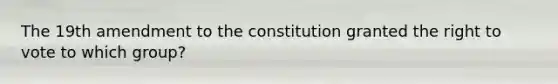 The 19th amendment to the constitution granted <a href='https://www.questionai.com/knowledge/kr9tEqZQot-the-right-to-vote' class='anchor-knowledge'>the right to vote</a> to which group?