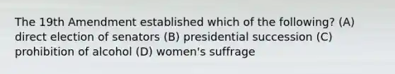 The 19th Amendment established which of the following? (A) direct election of senators (B) presidential succession (C) prohibition of alcohol (D) women's suffrage